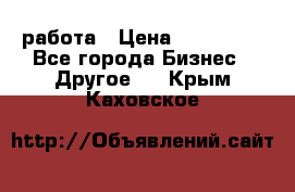 работа › Цена ­ 100 000 - Все города Бизнес » Другое   . Крым,Каховское